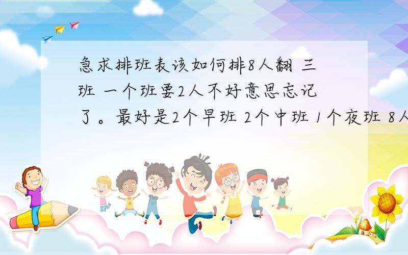 急求排班表该如何排8人翻 三班 一个班要2人不好意思忘记了。最好是2个早班 2个中班 1个夜班 8人该怎么排