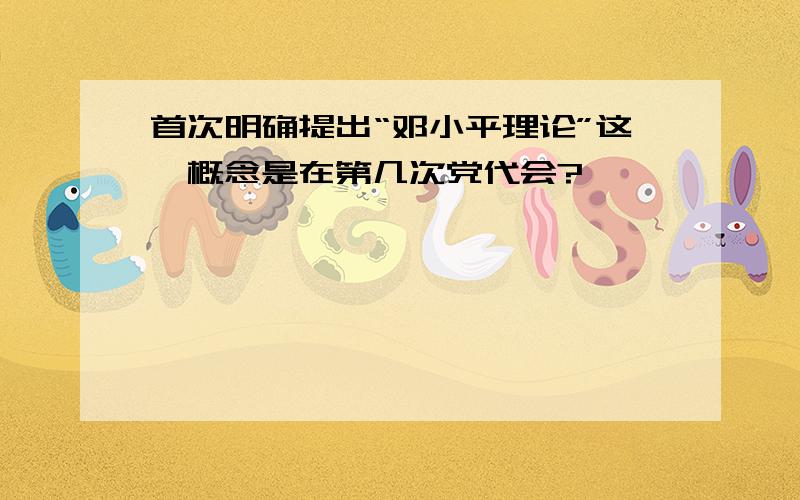 首次明确提出“邓小平理论”这一概念是在第几次党代会?