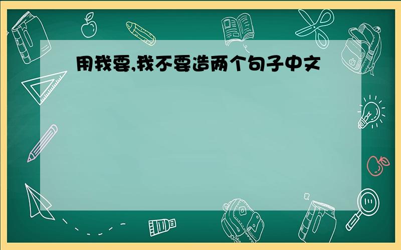 用我要,我不要造两个句子中文