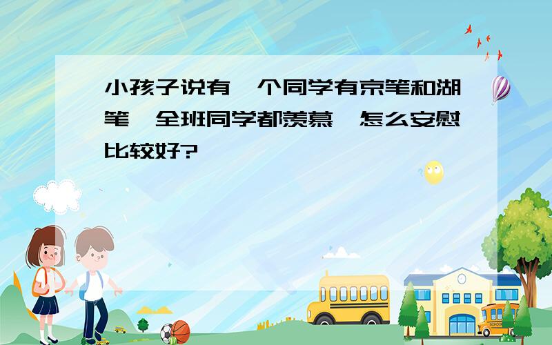 小孩子说有一个同学有京笔和湖笔,全班同学都羡慕,怎么安慰比较好?