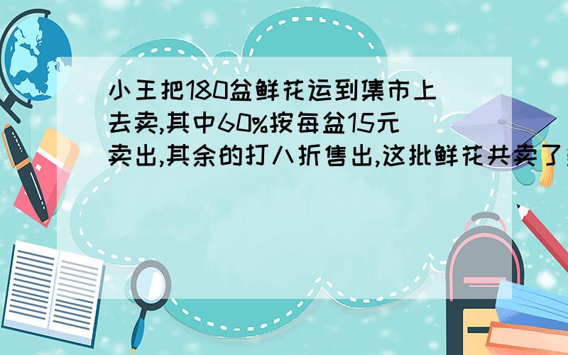 小王把180盆鲜花运到集市上去卖,其中60%按每盆15元卖出,其余的打八折售出,这批鲜花共卖了多少元