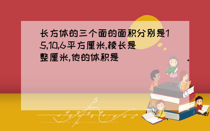 长方体的三个面的面积分别是15,10,6平方厘米,棱长是整厘米,他的体积是_______.                                在18：25之前回答的有奖励啊!对了!要能看懂,明天我要交作业!T__T这是图!