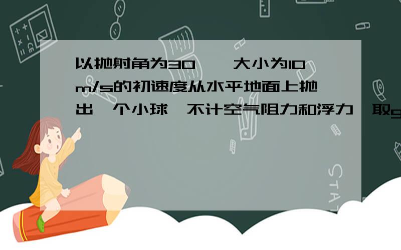 以抛射角为30°,大小为10m/s的初速度从水平地面上抛出一个小球,不计空气阻力和浮力,取g10m/s,则小球的射高和射程各为多大?