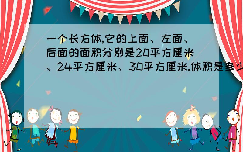 一个长方体,它的上面、左面、后面的面积分别是20平方厘米、24平方厘米、30平方厘米.体积是多少立方厘米上面刚刚说过,星期一我就删啦,