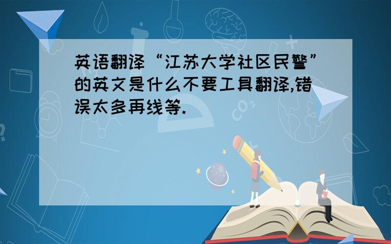 英语翻译“江苏大学社区民警”的英文是什么不要工具翻译,错误太多再线等.