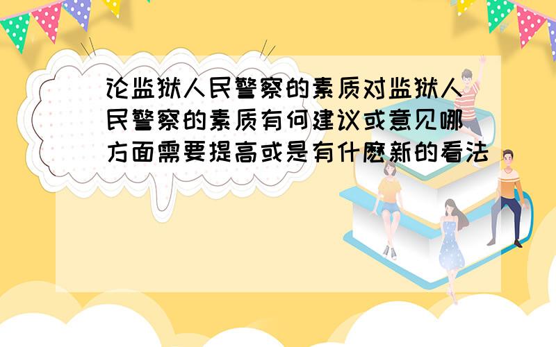 论监狱人民警察的素质对监狱人民警察的素质有何建议或意见哪方面需要提高或是有什麽新的看法