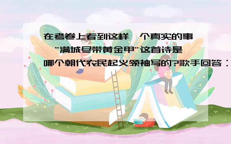 在考卷上看到这样一个真实的事,“满城尽带黄金甲”这首诗是哪个朝代农民起义领袖写的?歌手回答：秦朝 李世民 所以想来搞清楚正确的答案是什么?Thang you very much