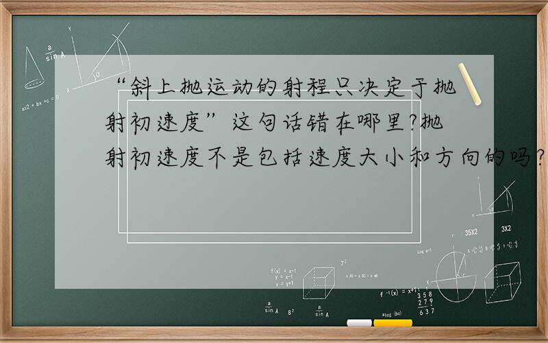 “斜上抛运动的射程只决定于抛射初速度”这句话错在哪里?抛射初速度不是包括速度大小和方向的吗？