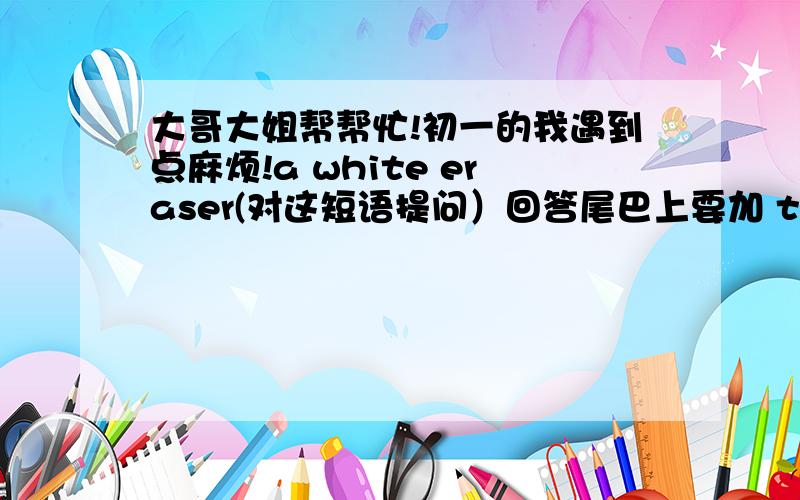 大哥大姐帮帮忙!初一的我遇到点麻烦!a white eraser(对这短语提问）回答尾巴上要加 that