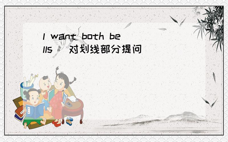 l want both bells （对划线部分提问）