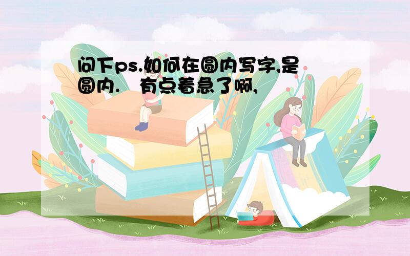 问下ps.如何在圆内写字,是圆内.　有点着急了啊,