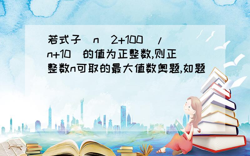 若式子(n^2+100)/(n+10)的值为正整数,则正整数n可取的最大值数奥题,如题