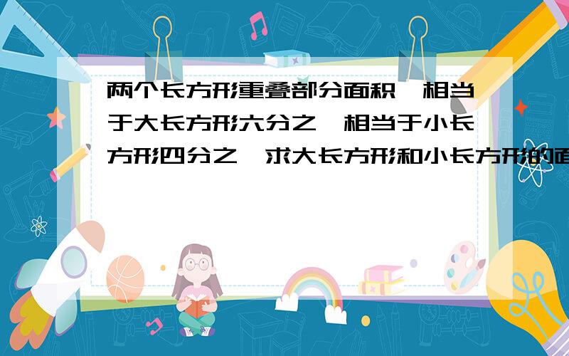 两个长方形重叠部分面积,相当于大长方形六分之一相当于小长方形四分之一求大长方形和小长方形的面积的比