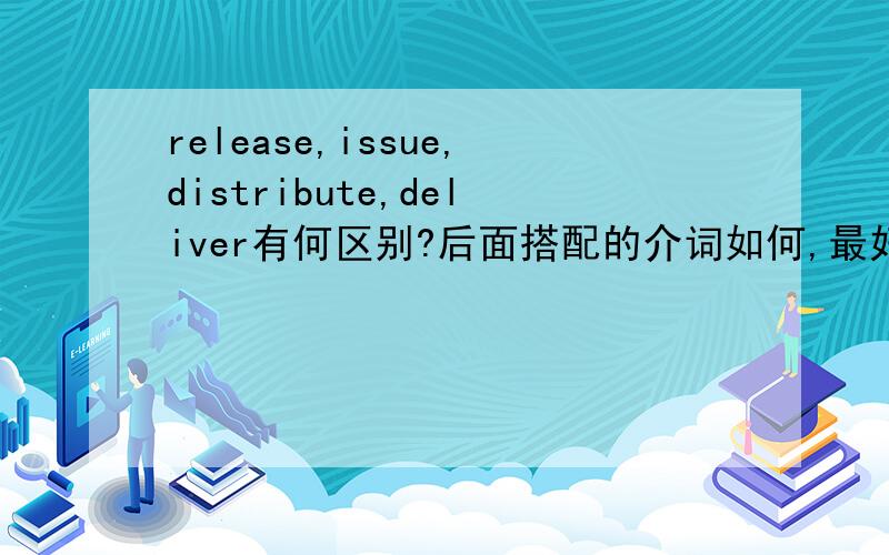 release,issue,distribute,deliver有何区别?后面搭配的介词如何,最好有例句说明?