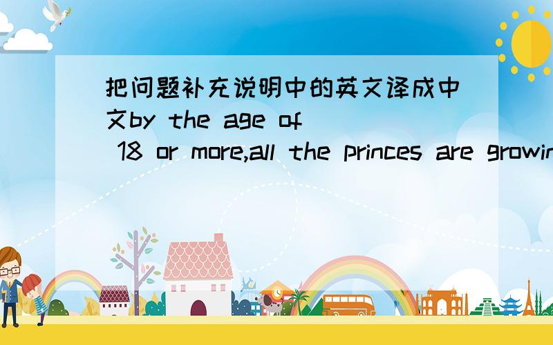 把问题补充说明中的英文译成中文by the age of 18 or more,all the princes are growing up,become more like who they suppose to be.still attractive,but that union of passion is gone,different kind of determinations are placed in their heart