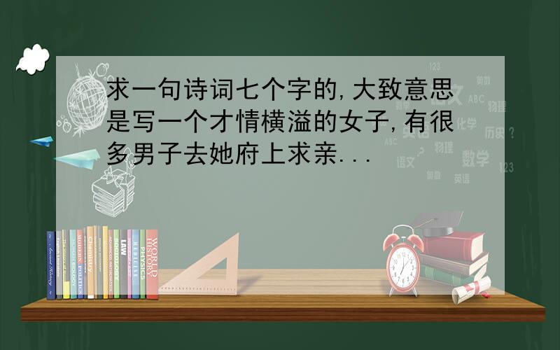 求一句诗词七个字的,大致意思是写一个才情横溢的女子,有很多男子去她府上求亲...