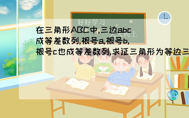 在三角形ABC中,三边abc成等差数列,根号a,根号b,根号c也成等差数列,求证三角形为等边三角形