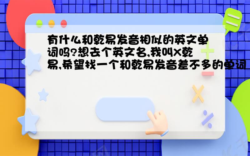 有什么和乾易发音相似的英文单词吗?想去个英文名,我叫X乾易,希望找一个和乾易发音差不多的单词