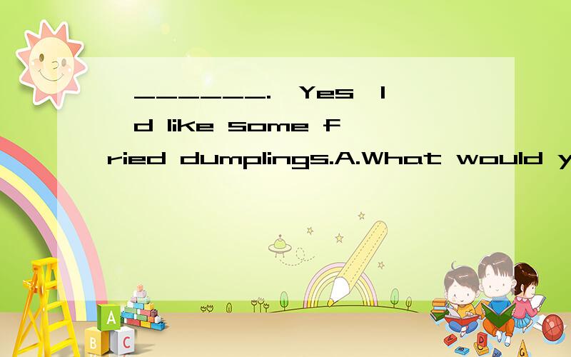 —______.—Yes,I'd like some fried dumplings.A.What would you like to eat?B.Who is going to or—______.—Yes,I'd like some fried dumplings.A.What would you like to eat?B.Who is going to order?C.Would you like some noodles?D.Would you like to orde