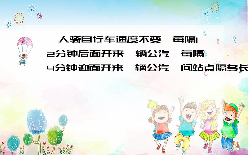 一人骑自行车速度不变,每隔12分钟后面开来一辆公汽,每隔4分钟迎面开来一辆公汽,问站点隔多长时间发一趟公汽?要用一元一次方程解!