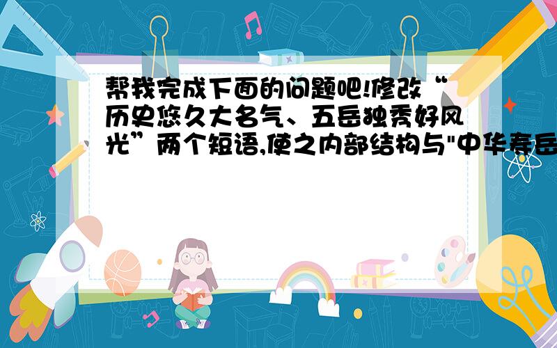 帮我完成下面的问题吧!修改“历史悠久大名气、五岳独秀好风光”两个短语,使之内部结构与