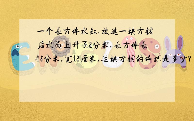 一个长方体水缸,放进一块方钢后水面上升了2分米,长方体长15分米,宽12厘米,这块方钢的体积是多少?