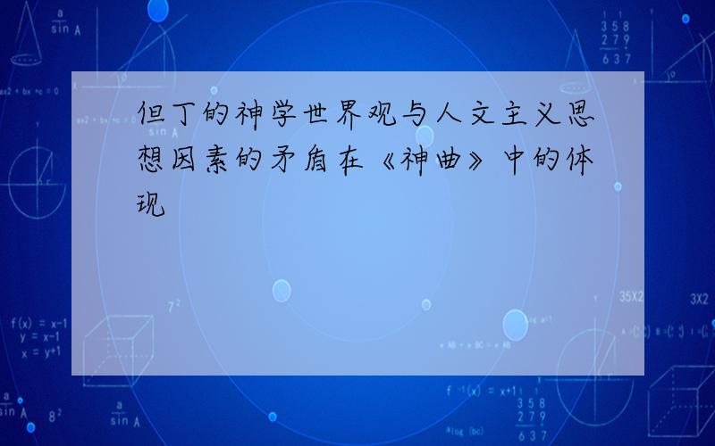 但丁的神学世界观与人文主义思想因素的矛盾在《神曲》中的体现