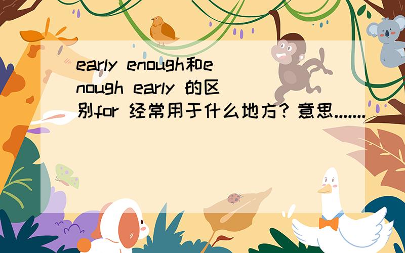 early enough和enough early 的区别for 经常用于什么地方？意思.......