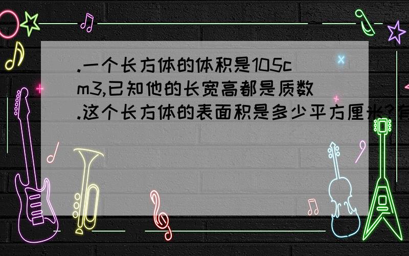 .一个长方体的体积是105cm3,已知他的长宽高都是质数.这个长方体的表面积是多少平方厘米?有谁知道啊?有急用!