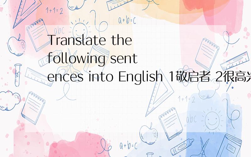 Translate the following sentences into English 1敬启者 2很高兴与贵公司建立业务关系 3期待早日回复 4Translate the following sentences into English 1敬启者 2很高兴与贵公司建立业务关系 3期待早日回复 4我方的