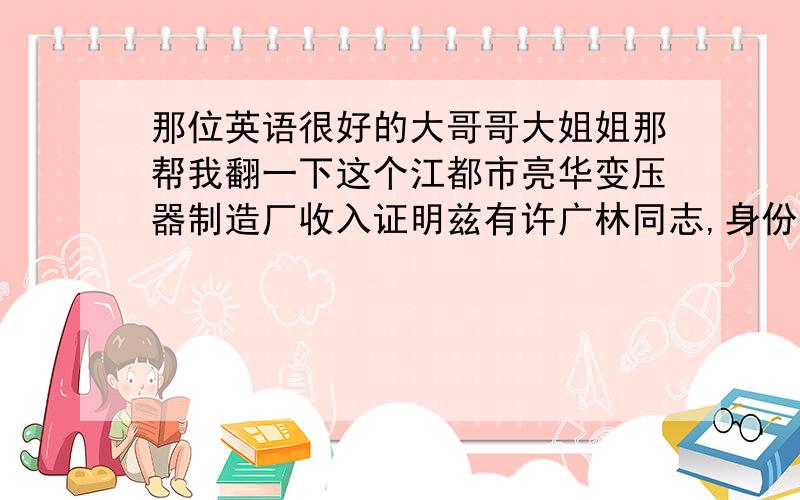 那位英语很好的大哥哥大姐姐那帮我翻一下这个江都市亮华变压器制造厂收入证明兹有许广林同志,身份证号码xxxxxxxxxxx,自2001年6月开始在我公司工作,现任项目经理,其税后年收入约为15万元人