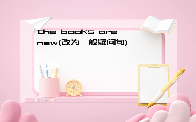 the books are new(改为一般疑问句)