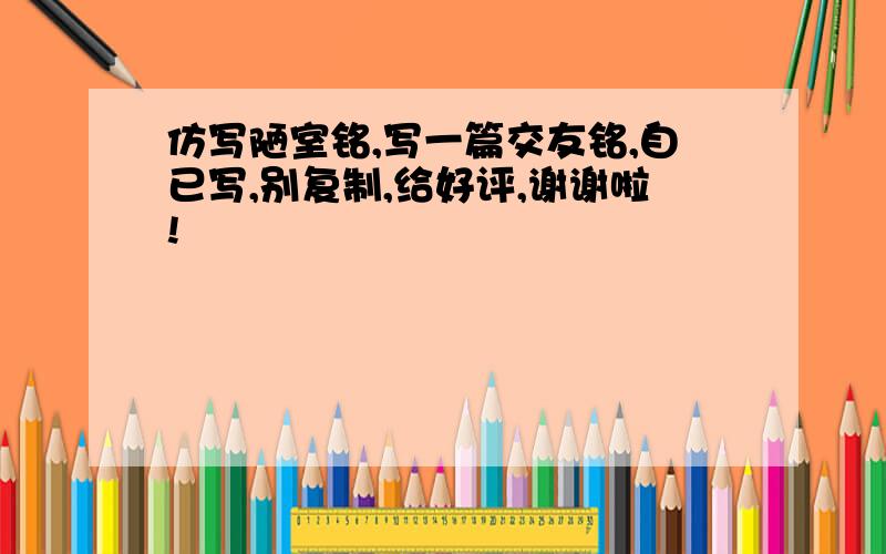 仿写陋室铭,写一篇交友铭,自已写,别复制,给好评,谢谢啦!