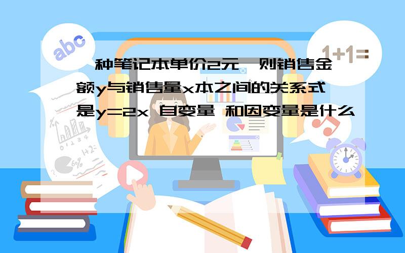 一种笔记本单价2元,则销售金额y与销售量x本之间的关系式是y=2x 自变量 和因变量是什么