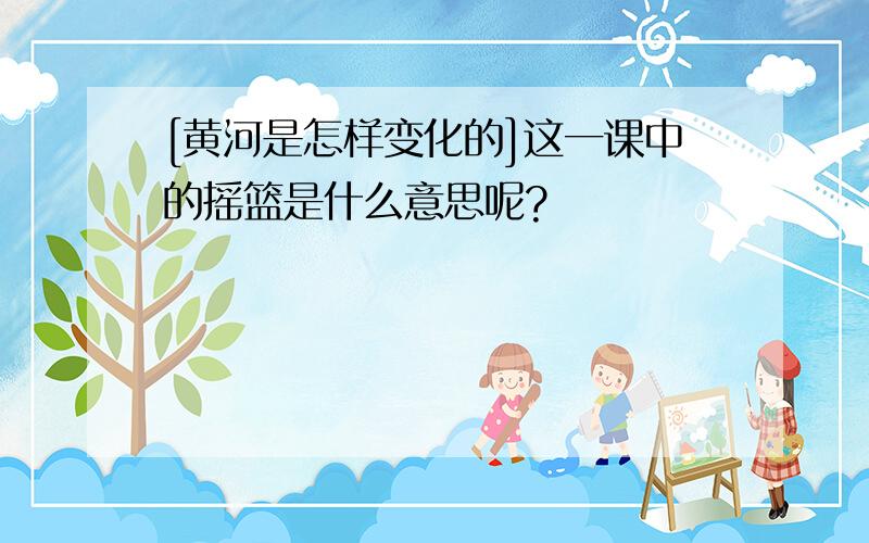 [黄河是怎样变化的]这一课中的摇篮是什么意思呢?