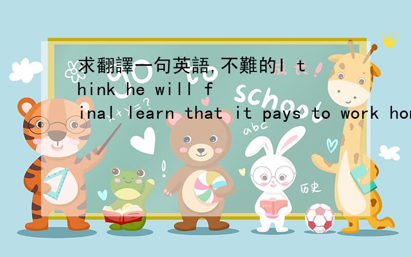 求翻譯一句英語,不難的I think he will final learn that it pays to work honestly.