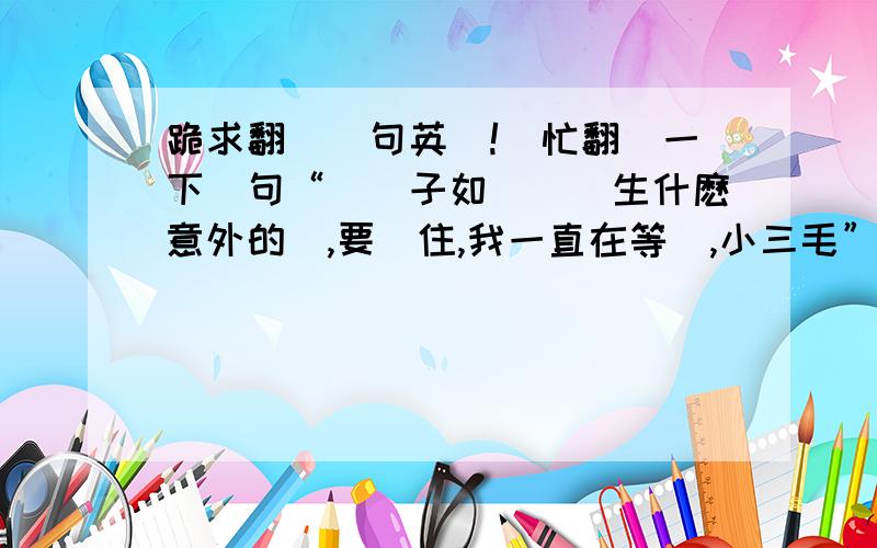 跪求翻譯這句英語!幫忙翻譯一下這句“這輩子如菓沒發生什麽意外的話,要記住,我一直在等妳,小三毛”等有懸賞就卟