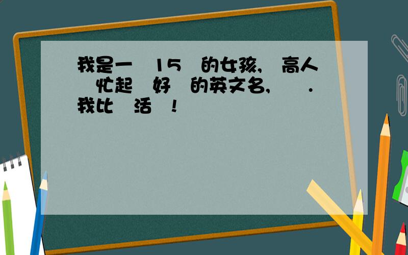 我是一個15歲的女孩,請高人幫忙起個好聽的英文名,謝謝.我比較活潑!