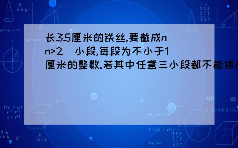 长35厘米的铁丝,要截成n(n>2)小段,每段为不小于1厘米的整数.若其中任意三小段都不能拼成三角形试求n的最大值,此时有几种方案将该铁丝截成满足条件的n段?