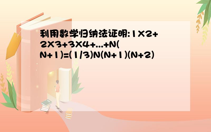 利用数学归纳法证明:1X2+2X3+3X4+...+N(N+1)=(1/3)N(N+1)(N+2)