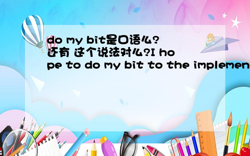 do my bit是口语么?还有 这个说法对么?I hope to do my bit to the implementation of the Flagship 2030 plan.