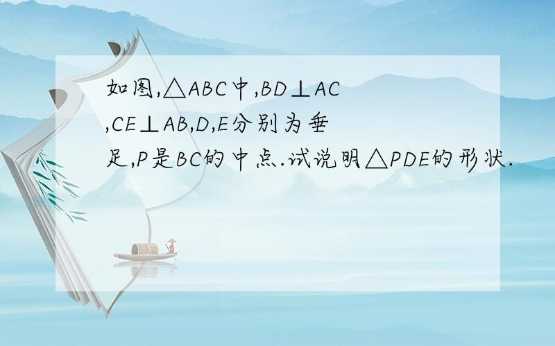 如图,△ABC中,BD⊥AC,CE⊥AB,D,E分别为垂足,P是BC的中点.试说明△PDE的形状.