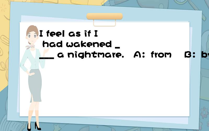 I feel as if I had wakened ____ a nightmare.   A：from    B：by    C：with    D：of