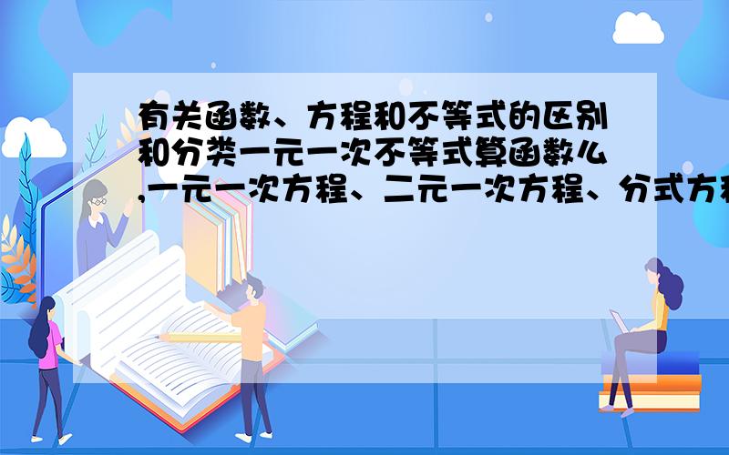 有关函数、方程和不等式的区别和分类一元一次不等式算函数么,一元一次方程、二元一次方程、分式方程属于函数吗?应该怎样理解函数的概念?（不要定义）实在很困惑,