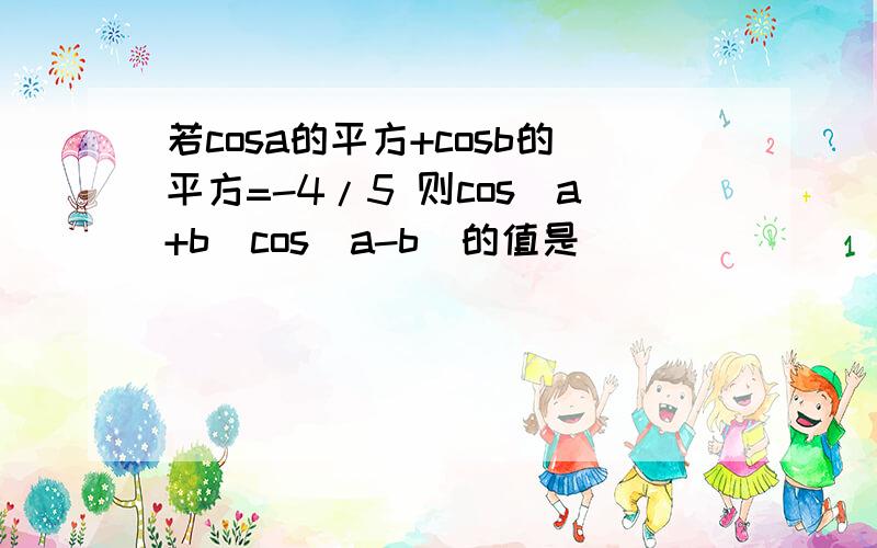 若cosa的平方+cosb的平方=-4/5 则cos(a+b)cos(a-b)的值是