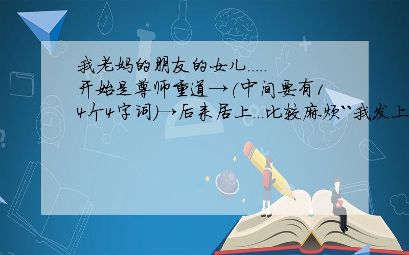 我老妈的朋友的女儿.....开始是尊师重道→(中间要有14个4字词)→后来居上...比较麻烦``我发上来...也让大家动动脑`哈哈``