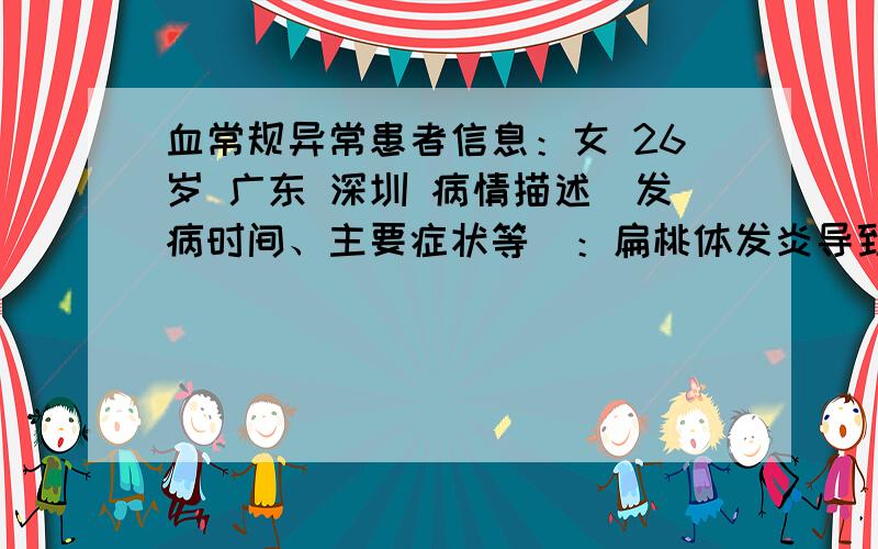 血常规异常患者信息：女 26岁 广东 深圳 病情描述(发病时间、主要症状等)：扁桃体发炎导致发烧,抽血做了血常规,看不太懂,不知道异常的数值有什么影响,这些项目都是有什么用的白细胞 11.