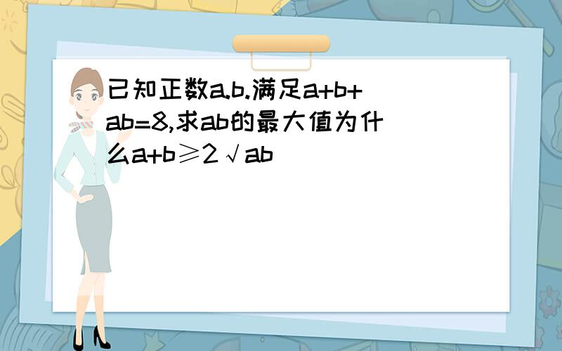 已知正数a.b.满足a+b+ab=8,求ab的最大值为什么a+b≥2√ab