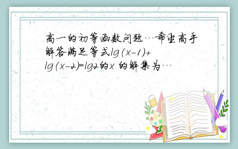 高一的初等函数问题…希望高手解答满足等式lg(x-1)+lg(x-2)=lg2的x 的解集为…