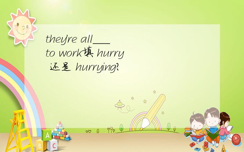 they're all___to work填 hurry 还是 hurrying?